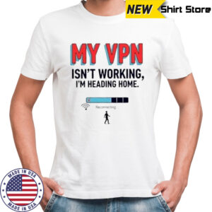 Funny My VPN Isn’t Working I’m Heading Home T-Shirt