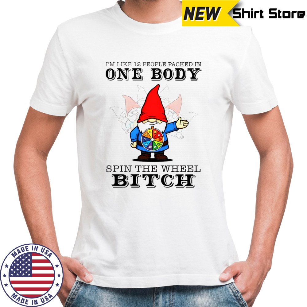 Gnome I’m like 12 people packed in one body spin the wheel bitch shirt