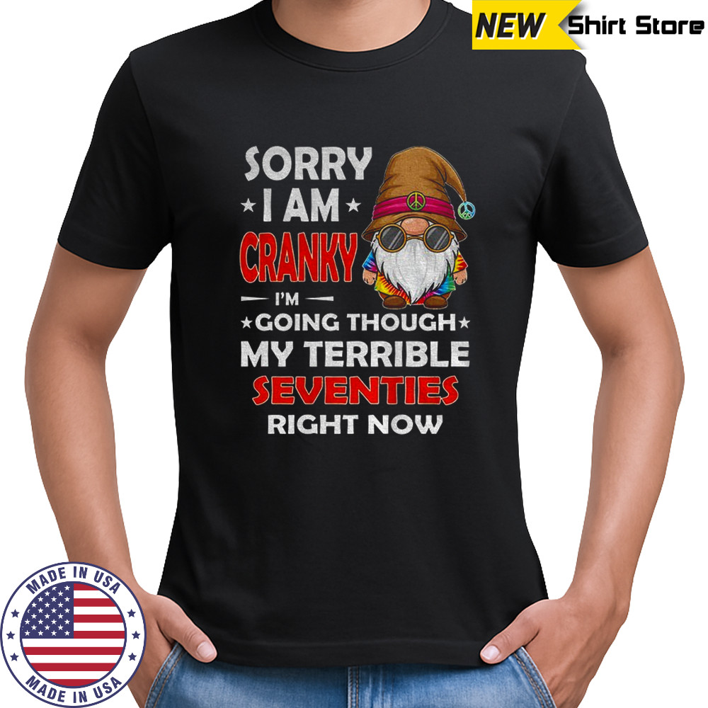 Gnome sorry I am cranky I’m going through my terrible seventies right now shirt