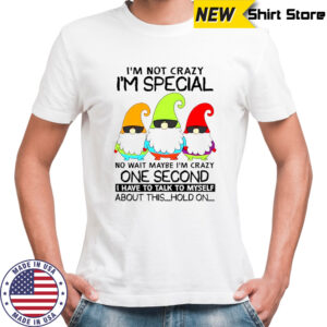 Gnomes i’m not crazy i’m special no wait maybe i’m crazy one second shirt