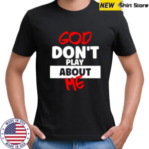 God don’t play about me shirt