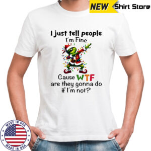 Grinch i just tell people i’m fine cause wtf are they gonna do if i’m not shirt