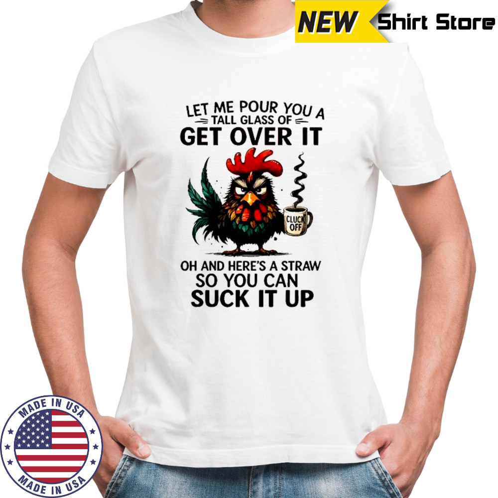 Grumpy Rooster cup cluck off let me pour you a tall glass of get over it oh and here’s a straw shirt