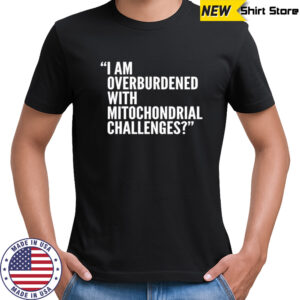 I Am Overburdened With Mitochondrial Challenges shirt
