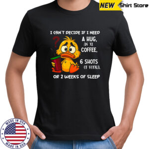 I Can’t Decide If I Need A Hug An Xl Coffee 6 Shots Of Vodka Or 2 Weeks Of Sleep Duck T-shirt