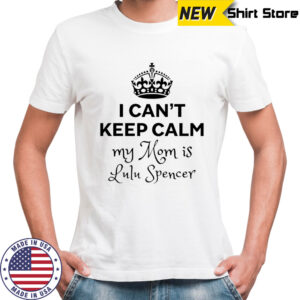 I can’t keep calm my mom is lulu spencer shirt