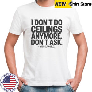 I Don’t Do Ceilings Anymore Don’t Ask Michelangelo T-Shirt