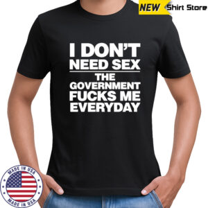 I Don’t Need Sex The Government Fucks Me Everyday Shirt