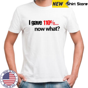I Gave 110% Now What T-Shirt