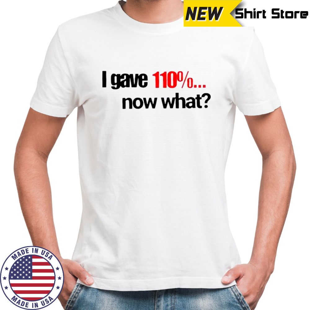 I Gave 110% Now What T-Shirt