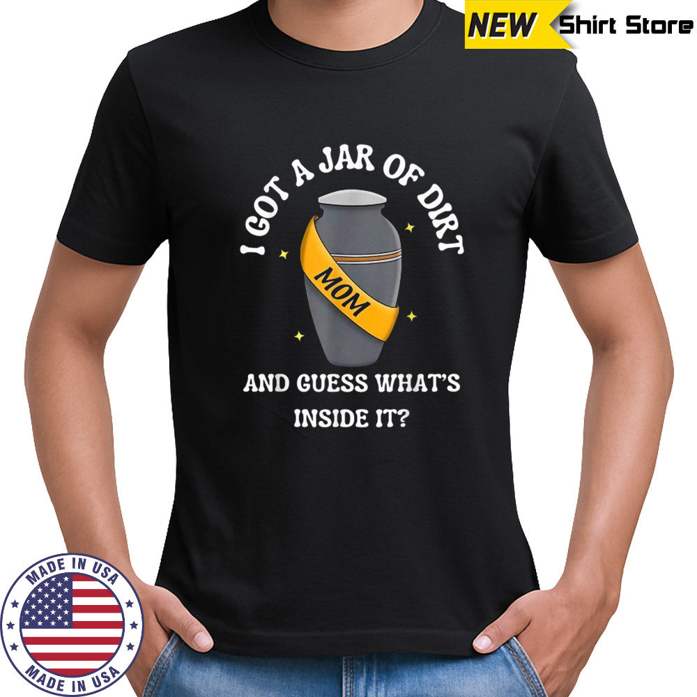 I Got A Jar Of Dirt And Guess What’s Inside It Mom T-shirt