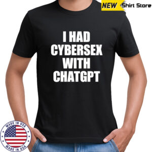 I had cybersex with Chatgpt shirt