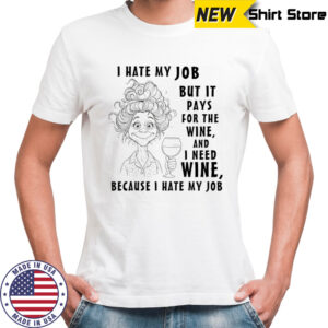 I hate my job but it pays for the wine and I need wine because I hate my job shirt