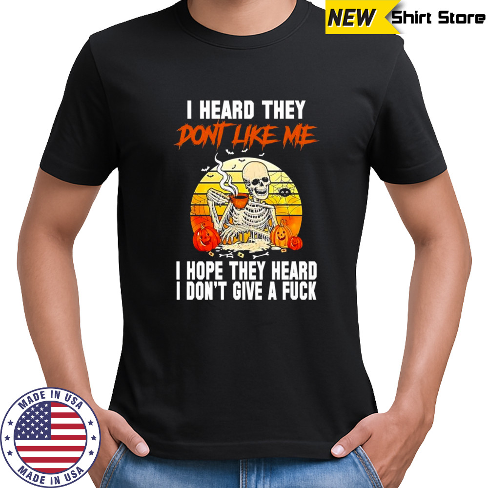 I heard they dont like me i hope they heard i don’t give a fuck skeleton Halloween shirt