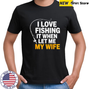 I love fishing it when let me my wife shirt