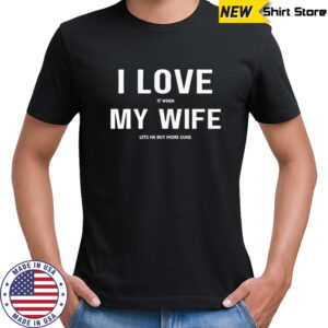 I love it when my wife lets me buy more guns shirt