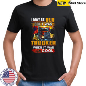 I may be old but I was Trucker when it was cool shirt