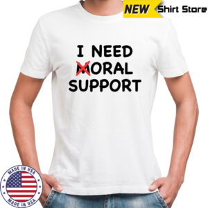 I need moral support shirt