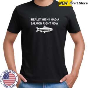 I really wish I had a salmon right now shirt