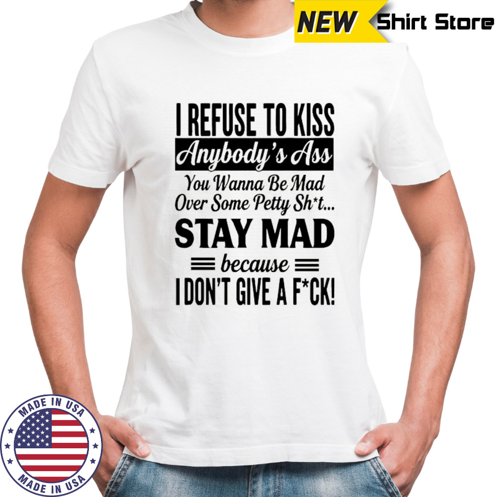 I refuse to kiss anybody’s ass you wanna be mad over some petty sht stay mad because shirt