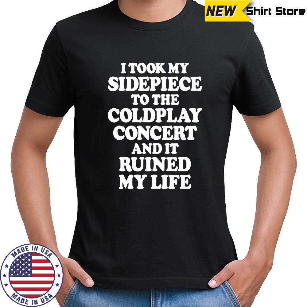 I Took My Sidepiece To The Coldplay Concert And It Ruined My Life T-Shirt