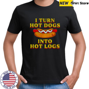 I turn hot dogs into hot logs 2025 shirt