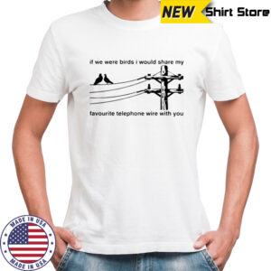 If We Were Birds I Would Share My Favourite Telephone Wire With You T-Shirt