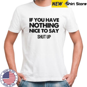 If You Have Nothing Nice To Say Shut Up T-Shirt