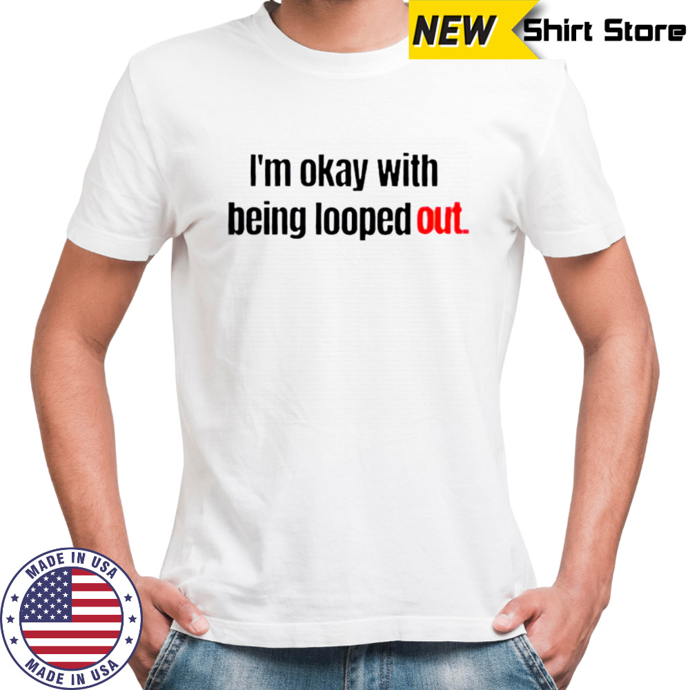 I’m Okay With Being Looped Out T-Shirt