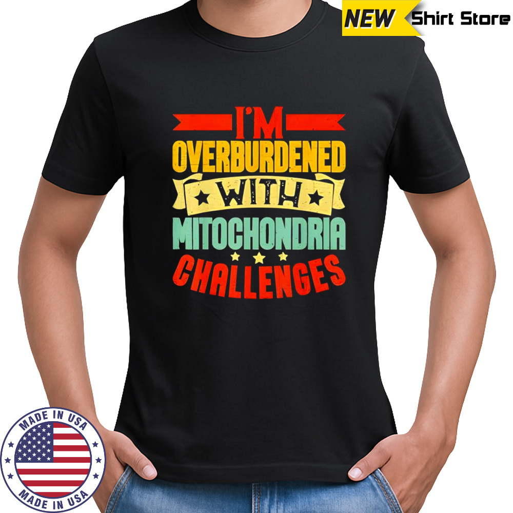 I’m overburdened with mitochondria challenges shirt