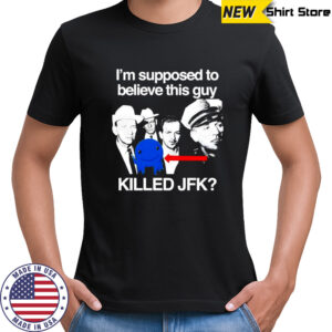 I’m supposed to believe this guy killed JFK shirt