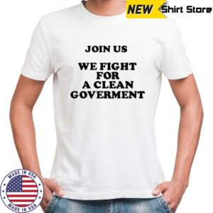 Join us we fight for a clean government shirt