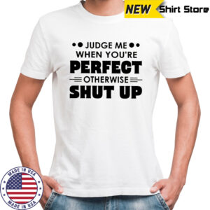 Judge me when you’re perfect otherwise shut up shirt