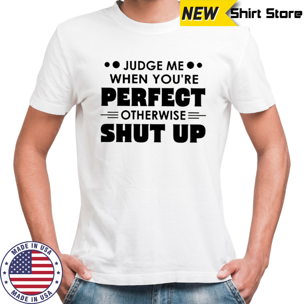 Judge me when you’re perfect otherwise shut up shirt