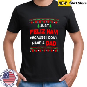 Just Feliz Navi Because I Don’t Have A Dad Ugly Christmas T-Shirt