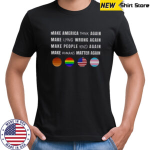 Make America Think Lying Wrong People Kind Humans Matter Again T-Shirt
