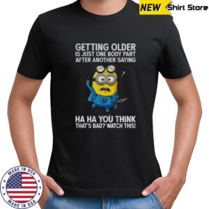 Minion getting older is just one body part after another saying ha ha you think that’s bad watch this shirt