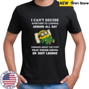 Minion I can’t decide whether to lounge around all day thinking about the stuff that needs doing shirt