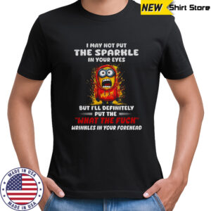 Minion I may not put the sparkle in your eyes but I’ll definitely put the what the fuck wrinkles shirt
