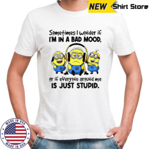 Minion listen music sometimes I wonder if I’m in a bad mood or if everyone around me is just stupid shirt