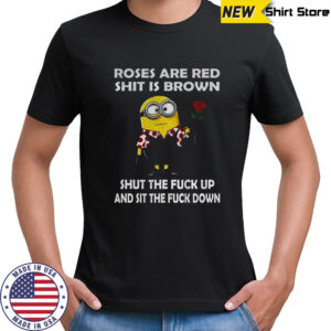 Minion roses are red shit is brown shut the fuck up and sit the fuck down shirt
