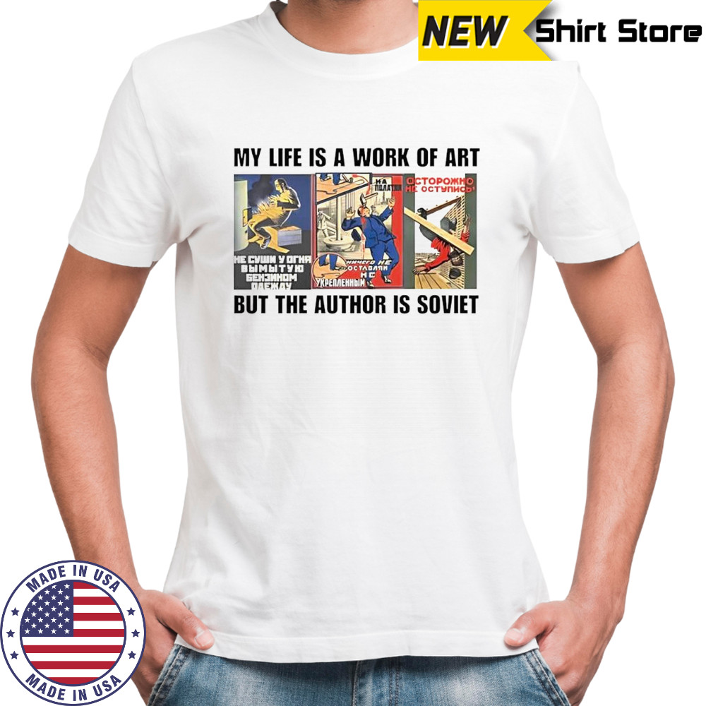 My life is a work of art but the author is soviet shirt