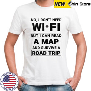 No I don’t need wi fi but I can read a map and survive a road trip shirt