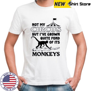 Not My Circus But I’ve Grown Quite Fond Of Its Monkeys Shirt