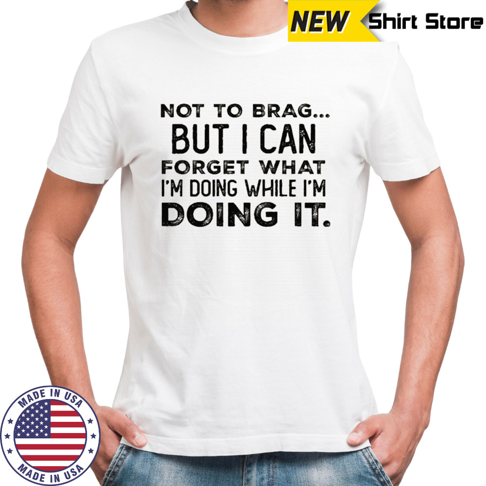 Not to brag but i can forget what i’m doing while i’m doing it shirt