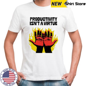 Productivity isn’t a virtue hands burning from hard labor shirt