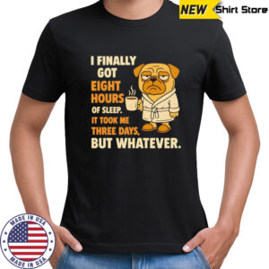 Pug I finally got eight hours of sleep shirt