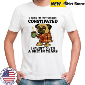 Pug I think I’m emotionally constipated I haven’t given a shit in year shirt