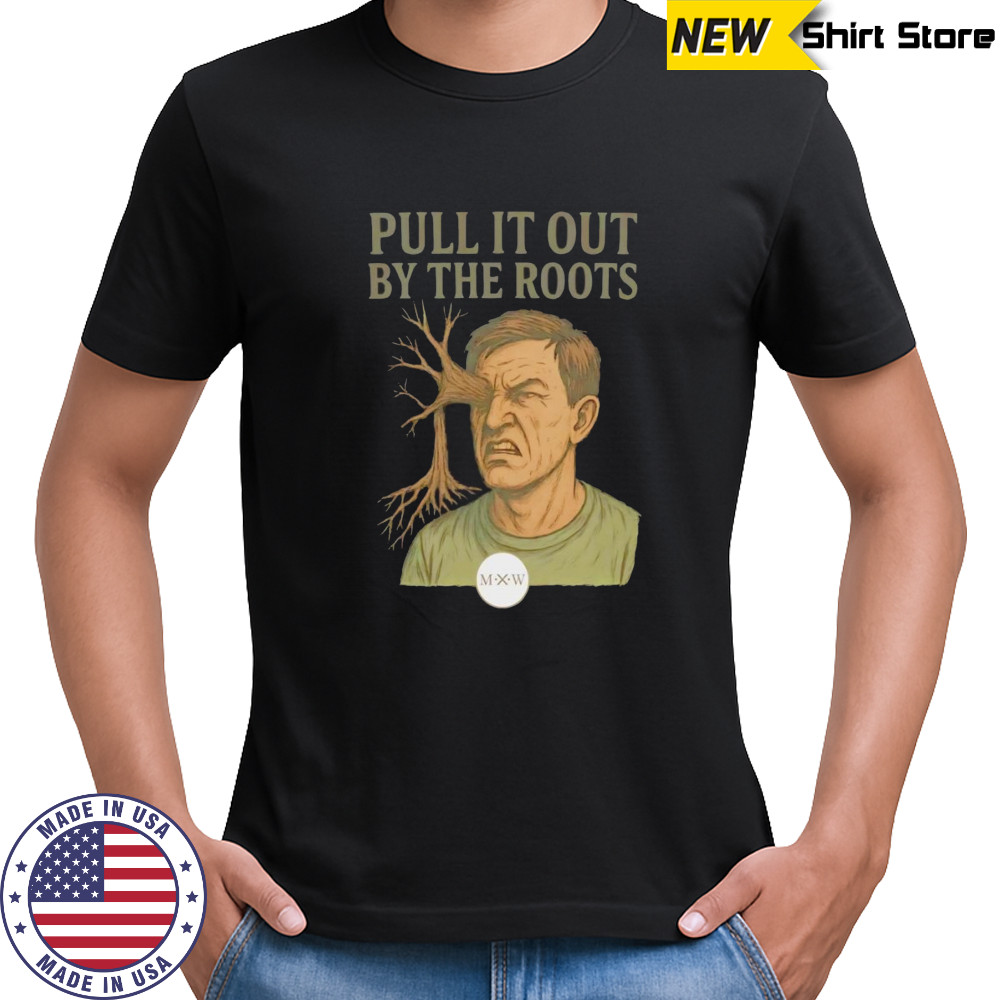 Pull it out by the roots shirt