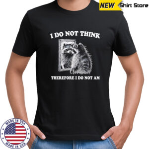 Raccoon i do not think therefore i do not am shirt
